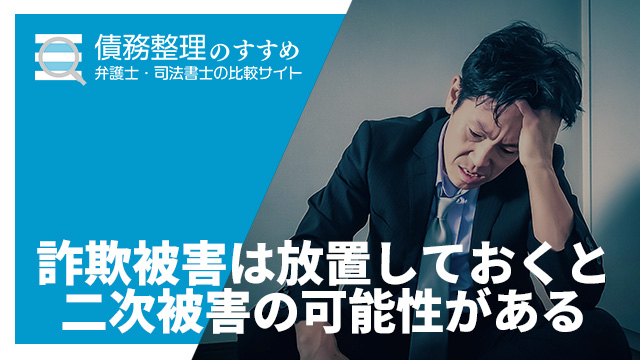 詐欺被害は放置しておくと二次被害の可能性がある