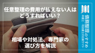 任意整理の費用が払えない人はどうすればいい？相場や対処法、専門家の選び方を解説