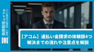 【アコム】過払い金請求の体験談4つ！解決までの流れや注意点を解説