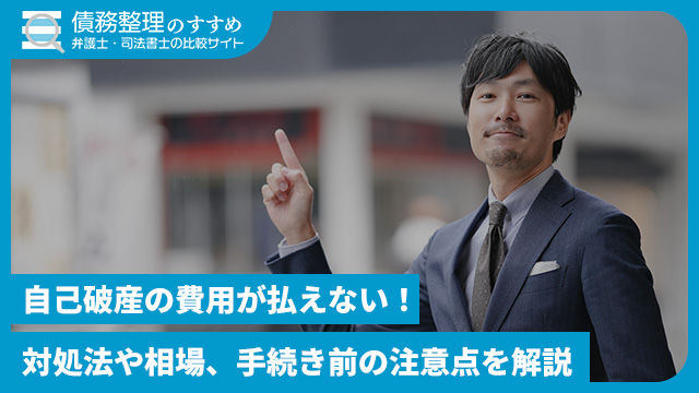 自己破産の費用が払えない！対処法や相場、手続き前の注意点を解説