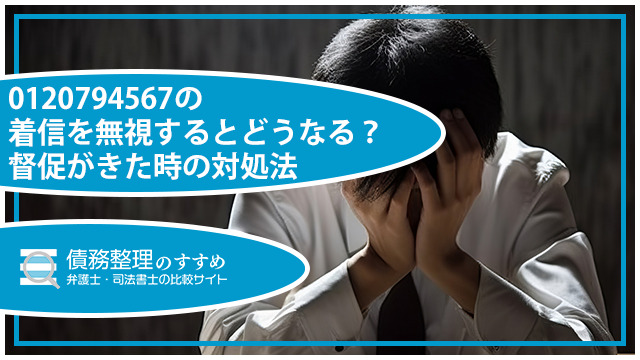 0120794567の着信を無視するとどうなる？督促がきた時の対処法